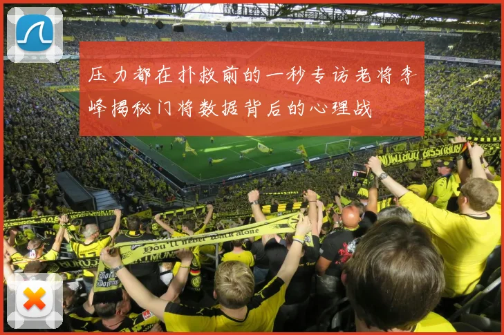 压力都在扑救前的一秒专访老将李峰揭秘门将数据背后的心理战